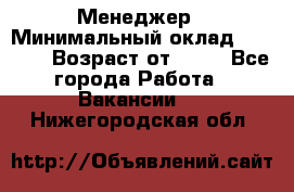 Менеджер › Минимальный оклад ­ 8 000 › Возраст от ­ 18 - Все города Работа » Вакансии   . Нижегородская обл.